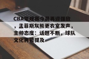 CBA常规赛今晨再迎强敌，孟菲斯灰熊更衣室发声，主帅态度：话题不断，球队文化再被提及的简单介绍-英雄联盟
