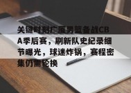 关键时刻广厦男篮备战CBA季后赛，刷新队史纪录细节曝光，球迷炸锅，赛程密集仍需轮换的简单介绍-英雄联盟竞猜