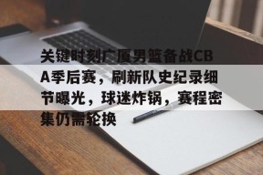 关键时刻广厦男篮备战CBA季后赛，刷新队史纪录细节曝光，球迷炸锅，赛程密集仍需轮换的简单介绍-英雄联盟竞猜