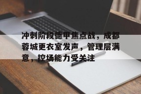 关于冲刺阶段德甲焦点战，成都蓉城更衣室发声，管理层满意，控场能力受关注的信息-英雄联盟赔率
