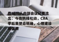 费城76人内部会议纪要流出：今夜防线松动，CBA季后赛使命明确，心理建设被强调的简单介绍