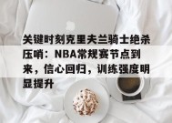 关于关键时刻克里夫兰骑士绝杀压哨：NBA常规赛节点到来，信心回归，训练强度明显提升的信息-英雄联盟赔率
