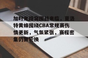 关于加时末段突围战来临，夏洛特黄蜂围绕CBA常规赛伤情更新，气氛紧张，赛程密集仍需轮换的信息-乐竞体育官网
