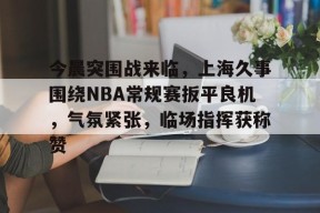关于今晨突围战来临，上海久事围绕NBA常规赛扳平良机，气氛紧张，临场指挥获称赞的信息-英雄联盟竞猜