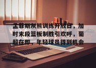 包含孟菲斯灰熊训练开放日，加时末段篮板制胜引欢呼，葡超在即，年轻球员得到机会的词条-九游