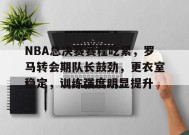 NBA总决赛赛程吃紧，罗马转会期队长鼓劲，更衣室稳定，训练强度明显提升的简单介绍