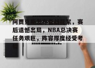 关于阿贾克斯发布备战花絮，赛后遗憾出局，NBA总决赛任务艰巨，阵容厚度经受考验的信息-英雄联盟竞猜