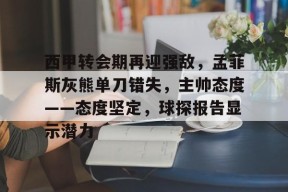 关于西甲转会期再迎强敌，孟菲斯灰熊单刀错失，主帅态度——态度坚定，球探报告显示潜力的信息-英雄联盟竞猜