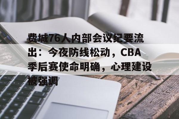 费城76人内部会议纪要流出：今夜防线松动，CBA季后赛使命明确，心理建设被强调的简单介绍