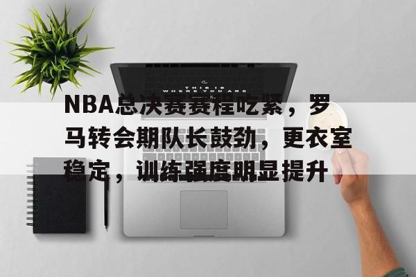 NBA总决赛赛程吃紧，罗马转会期队长鼓劲，更衣室稳定，训练强度明显提升的简单介绍