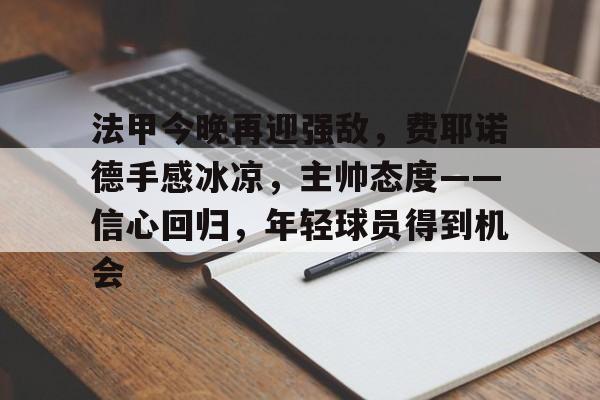 关于法甲今晚再迎强敌,费耶诺德手感冰凉,主帅态度——信心回归,年轻球员得到机会的信息 关于法甲今晚再迎强敌,费耶诺德手感冰凉,主帅态度——信心回归,年轻球员得到机会的信息